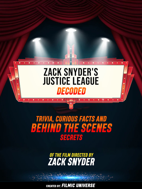 Zack Snyder's Justice League Decoded: Trivia, Curious Facts And Behind The Scenes Secrets – Of The Film Directed By Zack Snyder, Filmic Universe