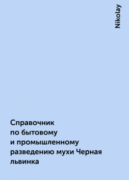 Справочник по бытовому и промышленному разведению мухи Черная львинка, Nikolay