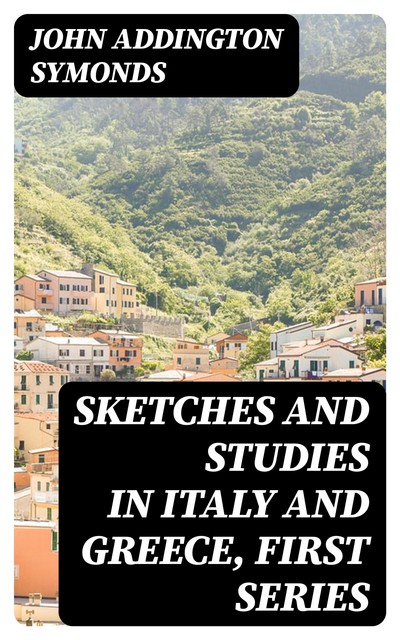 Sketches and Studies in Italy and Greece, First Series, John Addington Symonds