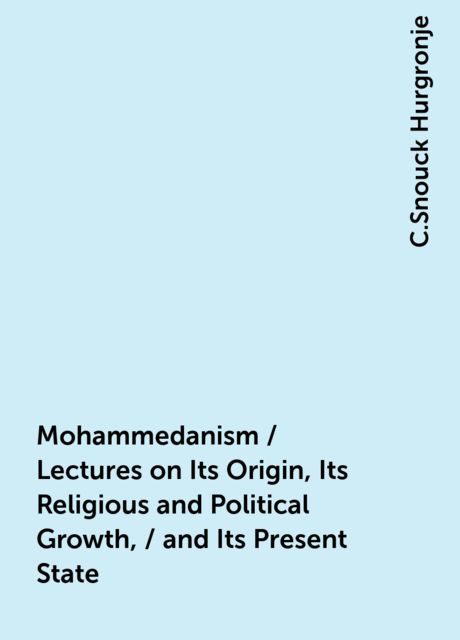 Mohammedanism / Lectures on Its Origin, Its Religious and Political Growth, / and Its Present State, C.Snouck Hurgronje