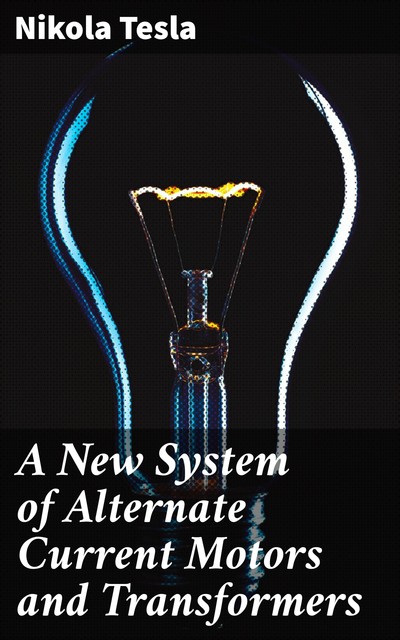 A New System of Alternate Current Motors and Transformers, Nikola Tesla