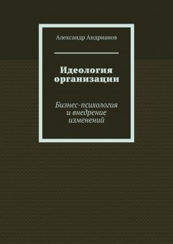 Идеология организации. Бизнес-психология и внедрение изменений, Александр Андрианов