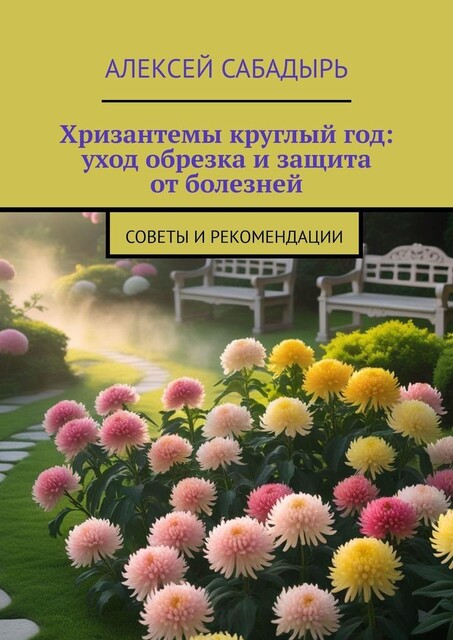 Хризантемы круглый год: уход обрезка и защита от болезней. Советы и рекомендации, Алексей Сабадырь