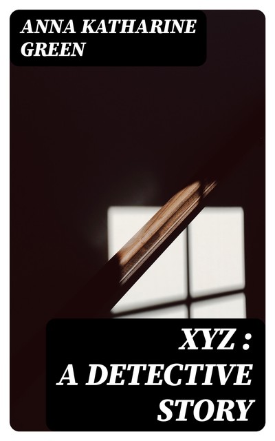 XYZ : A Detective Story, Anna Katharine Green
