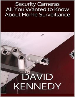Security Cameras: All You Wanted to Know About Home Surveillance, David Kennedy