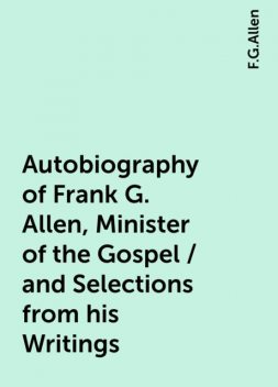Autobiography of Frank G. Allen, Minister of the Gospel / and Selections from his Writings, F.G.Allen