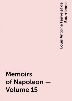 Memoirs of Napoleon — Volume 15, Louis Antoine Fauvelet de Bourrienne