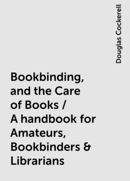 Bookbinding, and the Care of Books / A handbook for Amateurs, Bookbinders & Librarians, Douglas Cockerell