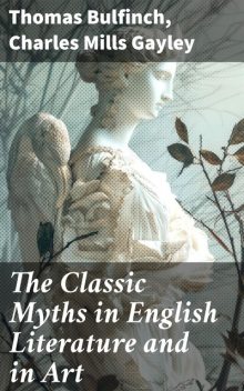 The Classic Myths in English Literature and in Art, Thomas Bulfinch, Charles Mills Gayley