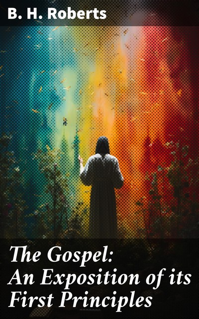 The Gospel: An Exposition of its First Principles Revised and Enlarged Edition, B.H.Roberts