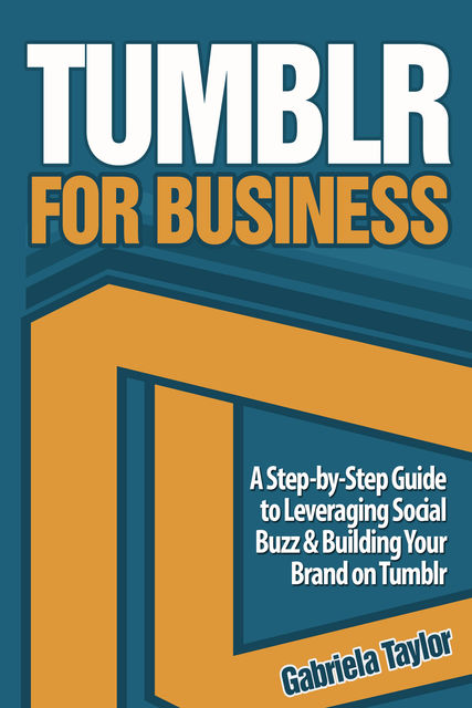 Tumblr for Business: Using Tumblr to Leverage Social Buzz and Develop a Brand Awareness Strategy for Your Business, Gabriela Taylor