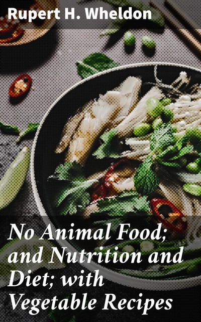 No Animal Food; and Nutrition and Diet; with Vegetable Recipes, Rupert H.Wheldon