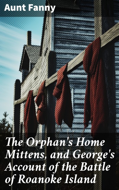 The Orphan's Home Mittens, and George's Account of the Battle of Roanoke Island, Aunt Fanny