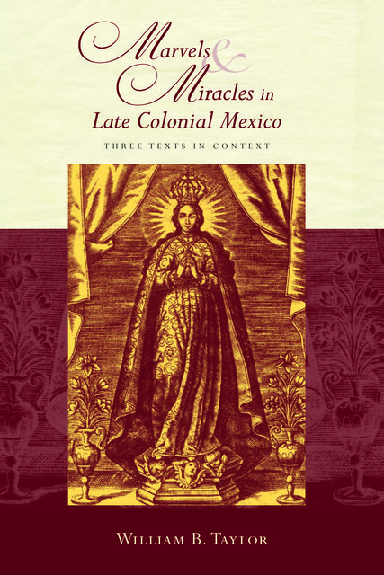Marvels and Miracles in Late Colonial Mexico, William Taylor