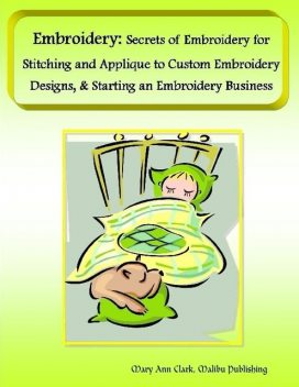 Embroidery: Secrets of Embroidery for Stitching and Applique to Custom Embroidery Designs, & Starting an Embroidery Business, Malibu Publishing, Mary Ann Clark