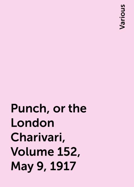 Punch, or the London Charivari, Volume 152, May 9, 1917, Various
