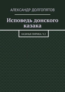 Исповедь донского казака. Казачья лирика.Ч.2, Александр Долгопятов