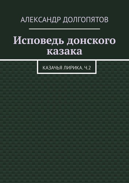 Исповедь донского казака. Казачья лирика.Ч.2, Александр Долгопятов