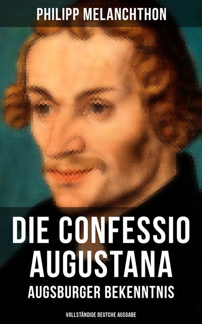 Die Confessio Augustana - Augsburger Bekenntnis (Vollständige deutche Ausgabe), Philipp Melanchthon