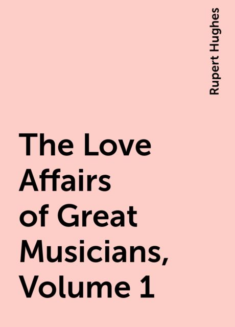 The Love Affairs of Great Musicians, Volume 1, Rupert Hughes