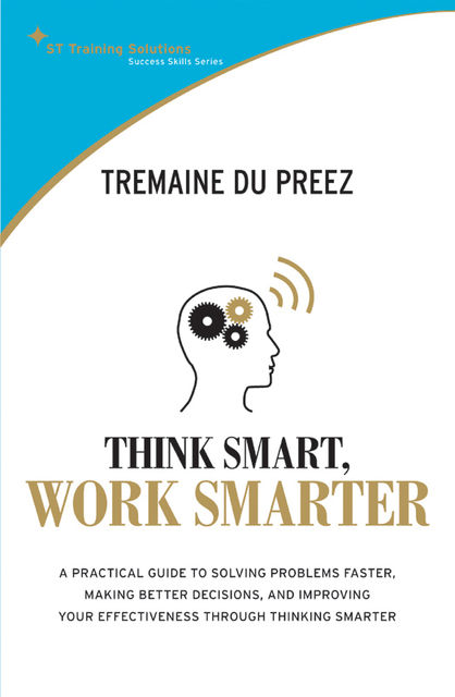 STTS: Think Smart, Work Smarter. A practical guide to solving problems faster, making better decisions and improving your effectiveness through thinking smarter, Tremaine du Preez