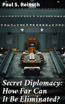 Secret Diplomacy: How Far Can It Be Eliminated, Paul S. Reinsch