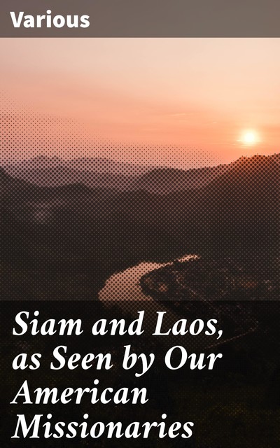 Siam and Laos, as Seen by Our American Missionaries, Various