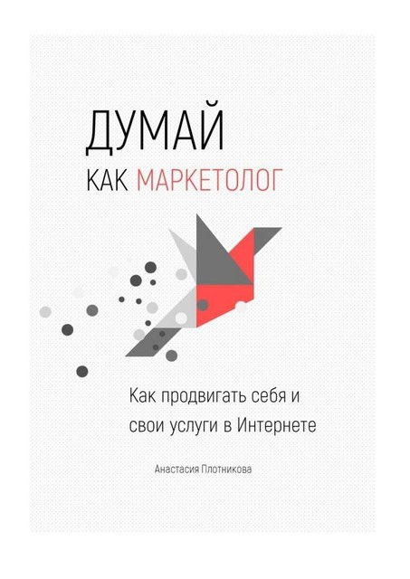 Думай как маркетолог. Как продвигать себя и свои услуги в интернете, Анастасия Плотникова