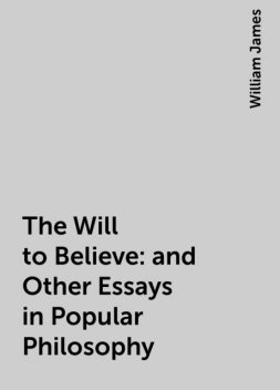 The Will to Believe : and Other Essays in Popular Philosophy, William James