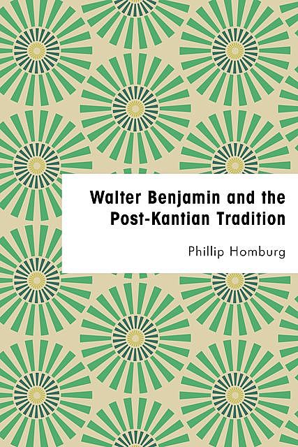 Walter Benjamin and the Post-Kantian Tradition, Phillip Homburg