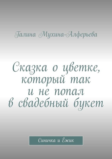 Сказка о цветке, который так и не попал в свадебный букет. Синичка и Ежик, Галина Мухина-Алферова