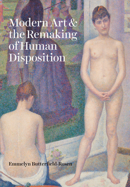 Modern Art & the Remaking of Human Disposition, Emmelyn Butterfield-Rosen