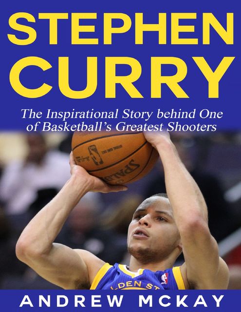 Stephen Curry – The Inspirational Story Behind One of Basketball's Greatest Shooters, Andrew McKay