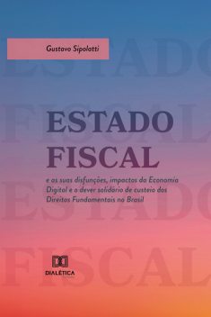 Estado Fiscal e as suas disfunções, impactos da Economia Digital e o dever solidário de custeio dos Direitos Fundamentais no Brasil, Gustavo Sipolatti