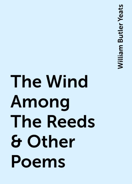 The Wind Among The Reeds & Other Poems, William Butler Yeats