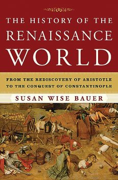 The History of the Renaissance World: From the Rediscovery of Aristotle to the Conquest of Constantinople, Bauer, Susan Wise