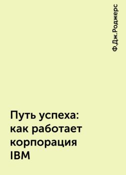 Путь успеха: как работает корпорация IBM, Ф.Дж.Роджерс