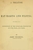 A Treatise on Hat-Making and Felting Including a Full Exposition of the Singular Properties of Fur, Wool, and Hair, John Stuart Thomson