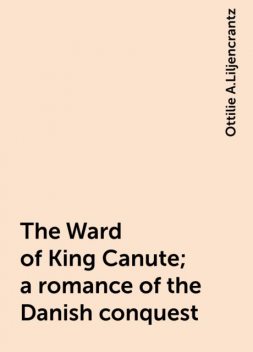 The Ward of King Canute; a romance of the Danish conquest, Ottilie A.Liljencrantz