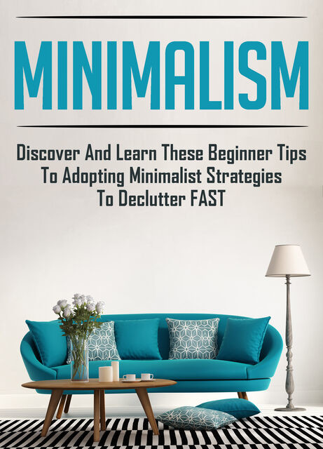 Minimalism: Discover And Learn These Beginner Tips To Adopting Minimalist Strategies To Declutter FAST, Old Natural Ways