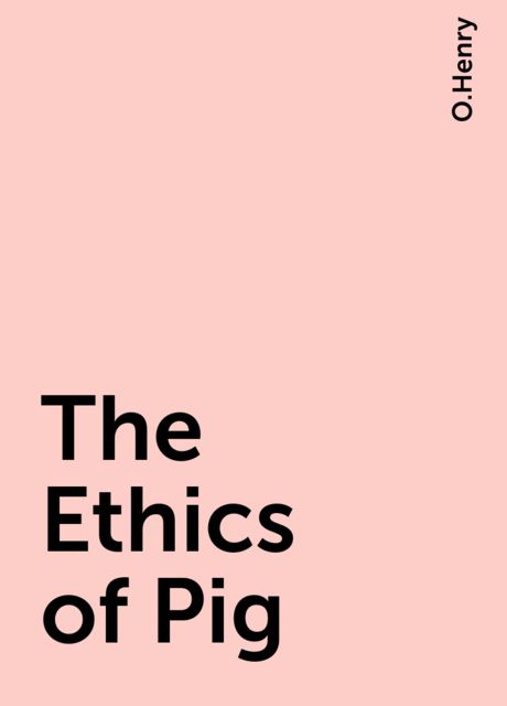 The Ethics of Pig, O.Henry