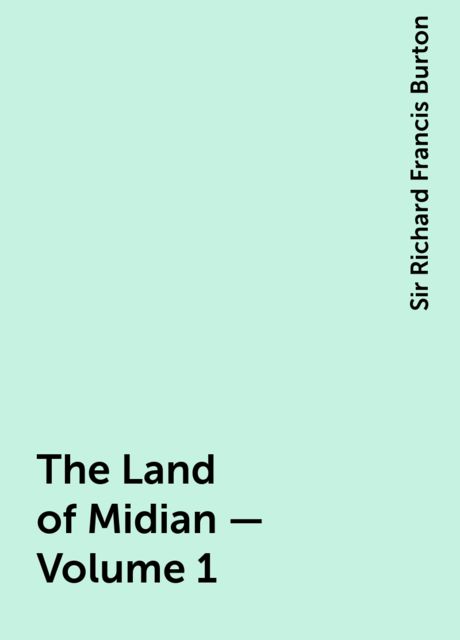 The Land of Midian — Volume 1, Sir Richard Francis Burton
