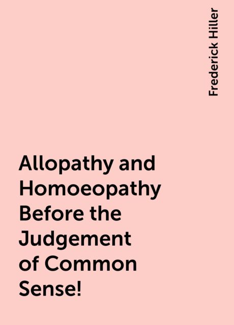 Allopathy and Homoeopathy Before the Judgement of Common Sense!, Frederick Hiller