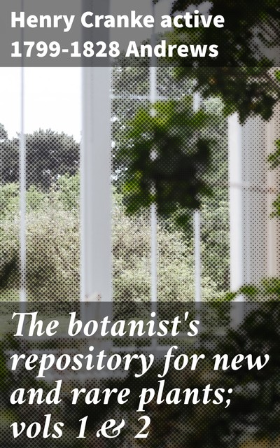 The botanist's repository for new and rare plants; vols 1 & 2, Henry Cranke active 1799–1828 Andrews