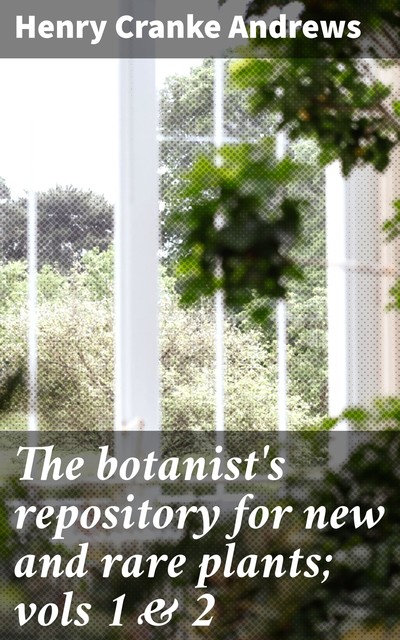 The botanist's repository for new and rare plants; vols 1 & 2, Henry Cranke active 1799–1828 Andrews