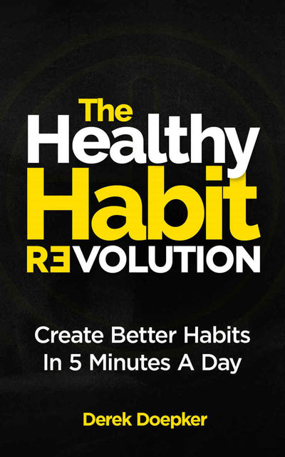 The Healthy Habit Revolution: Create Better Habits in 5 Minutes a Day, Derek Doepker