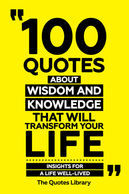 100 Quotes About Wisdom And Knowledge That Will Transform Your Life – Insights For A Life Well-Lived, The Quotes Library