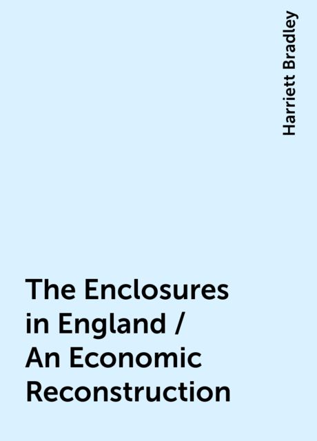 The Enclosures in England / An Economic Reconstruction, Harriett Bradley