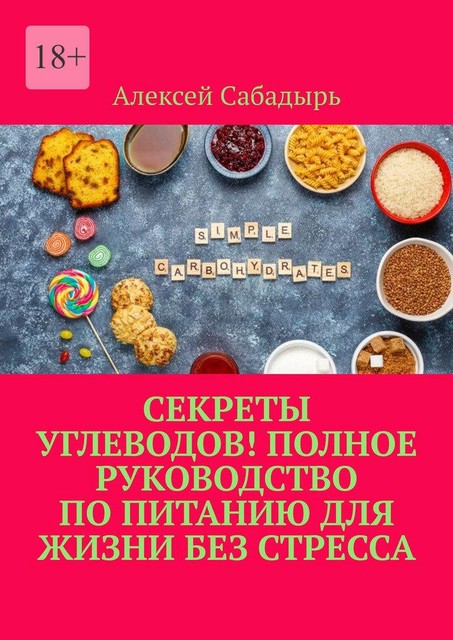 Секреты углеводов! Полное руководство по питанию для жизни без стресса, Алексей Сабадырь