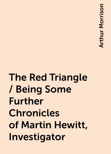 The Red Triangle / Being Some Further Chronicles of Martin Hewitt, Investigator, Arthur Morrison
